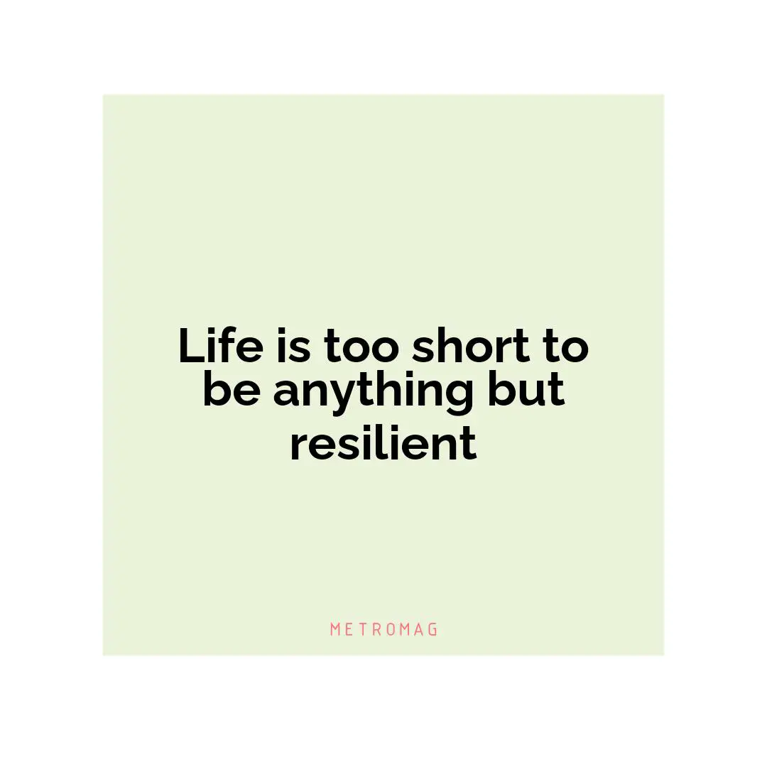 Life is too short to be anything but resilient