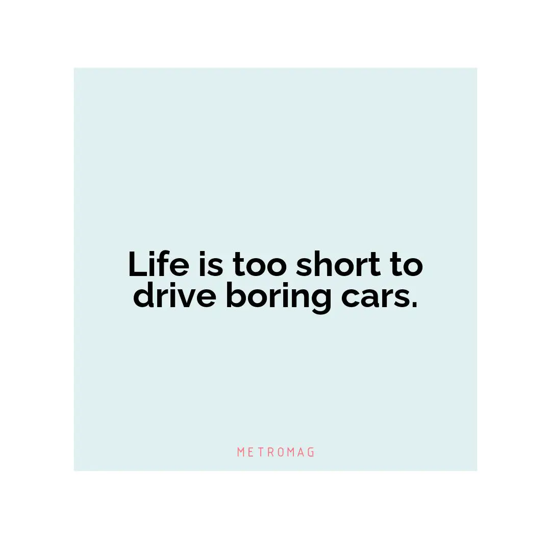 Life is too short to drive boring cars.