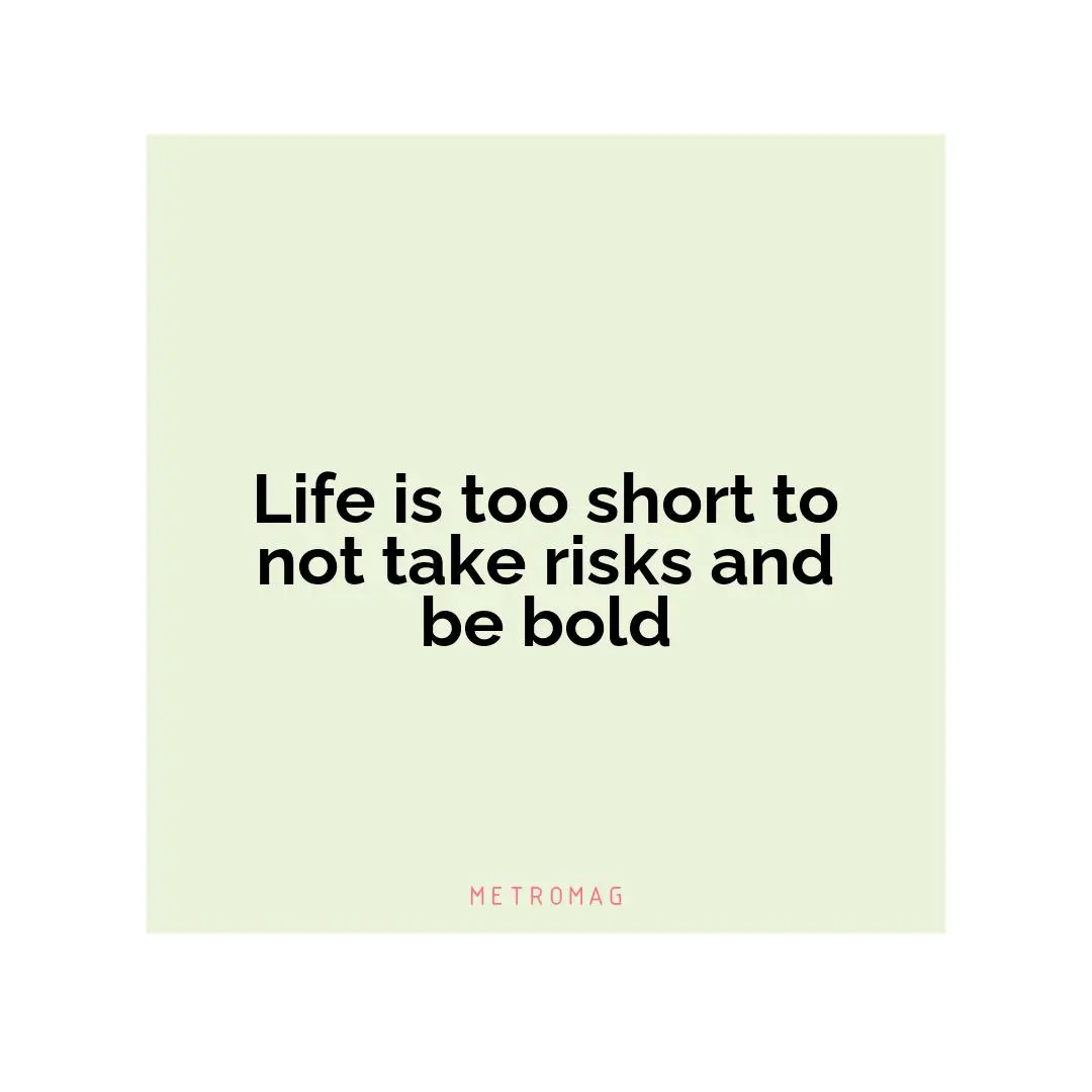 Life is too short to not take risks and be bold