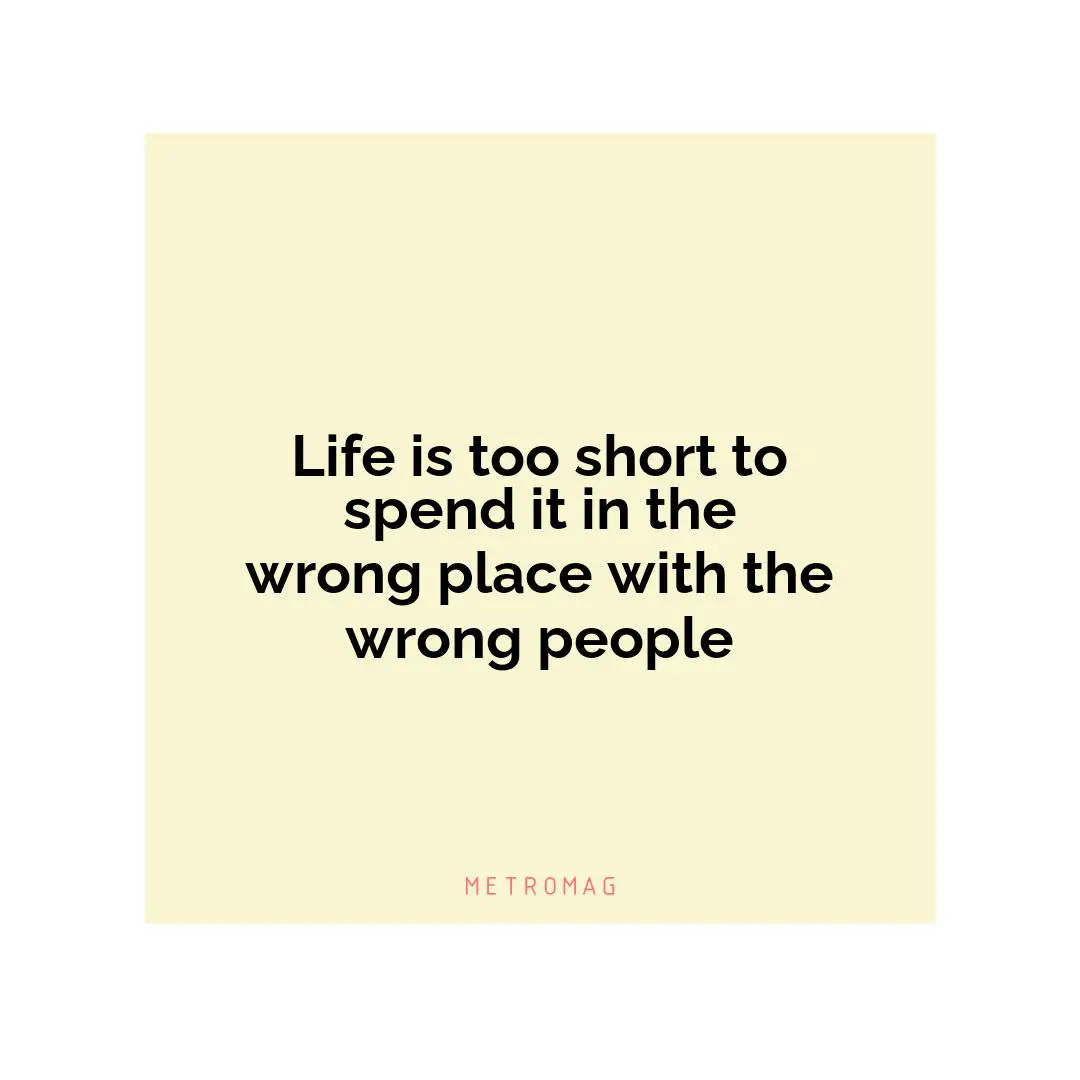 Life is too short to spend it in the wrong place with the wrong people