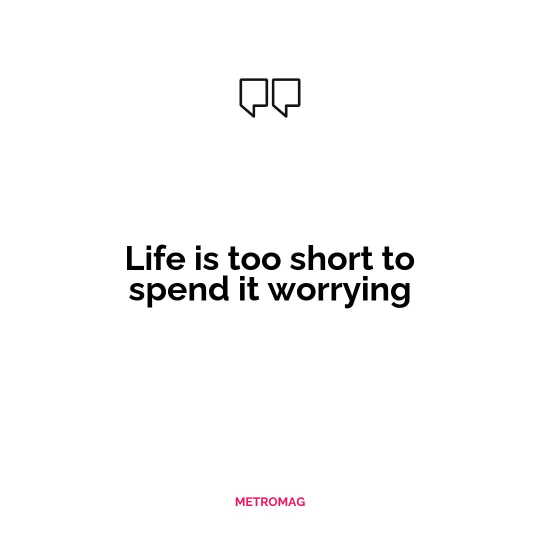 Life is too short to spend it worrying