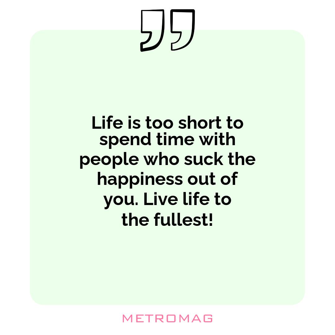 Life is too short to spend time with people who suck the happiness out of you. Live life to the fullest!