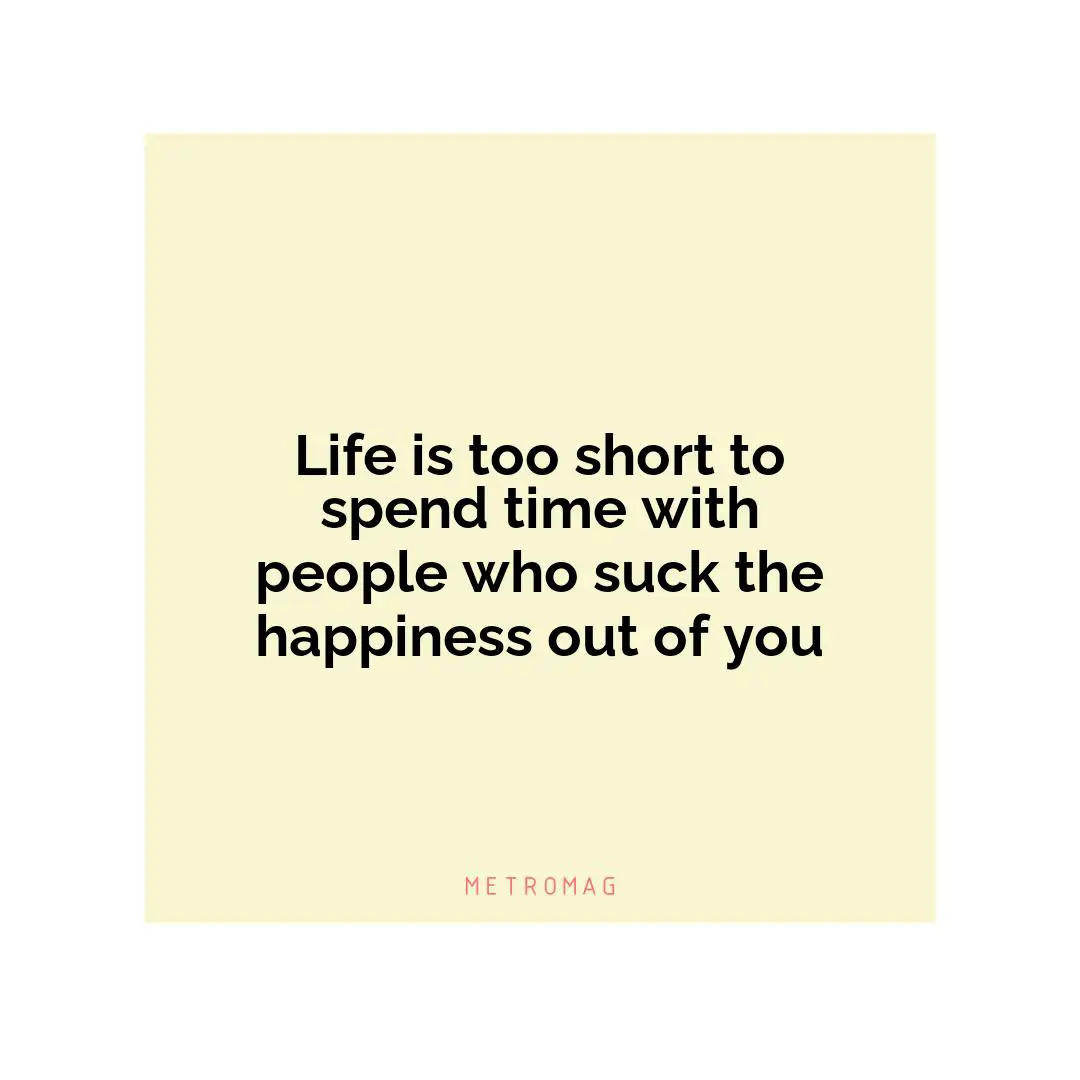 Life is too short to spend time with people who suck the happiness out of you