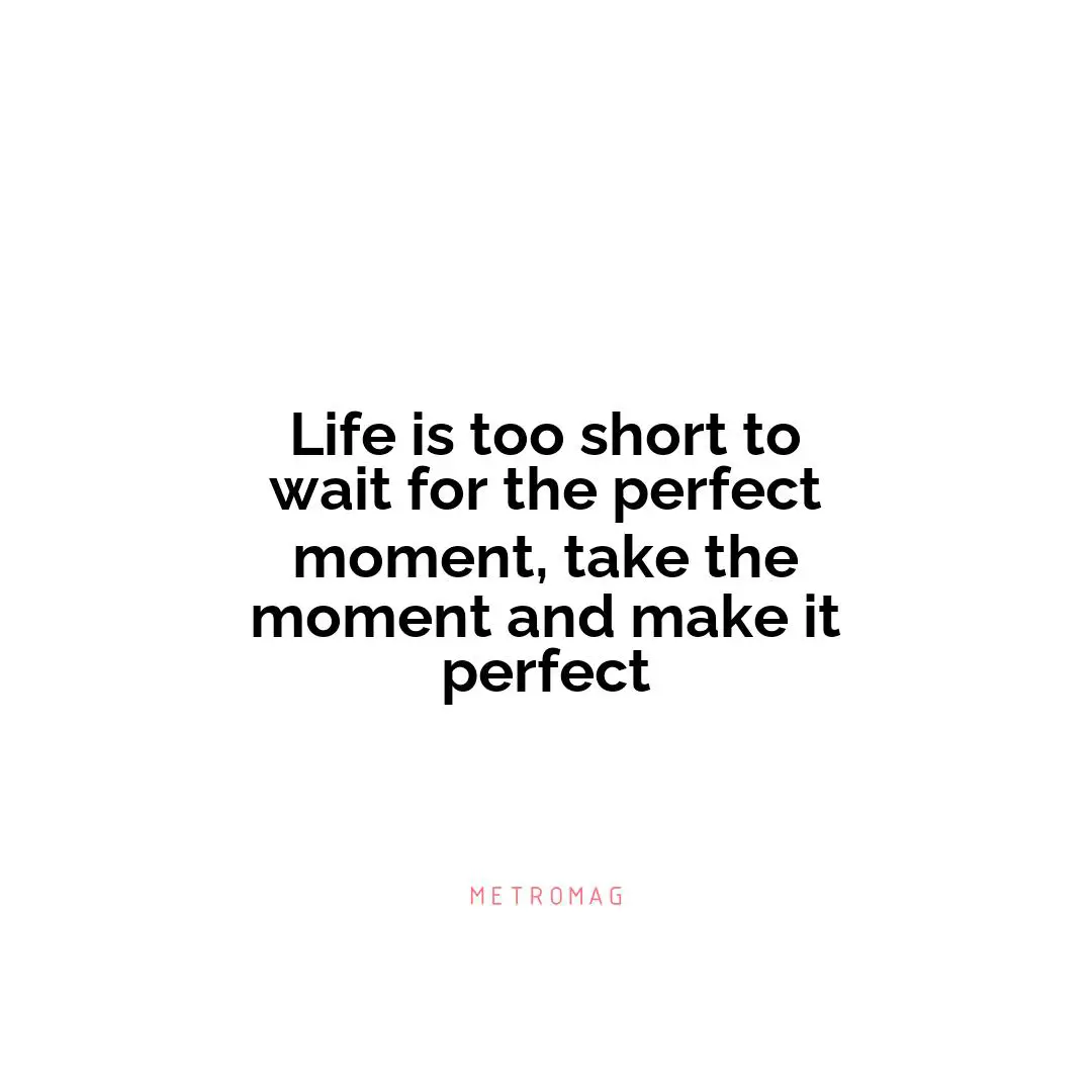 Life is too short to wait for the perfect moment, take the moment and make it perfect