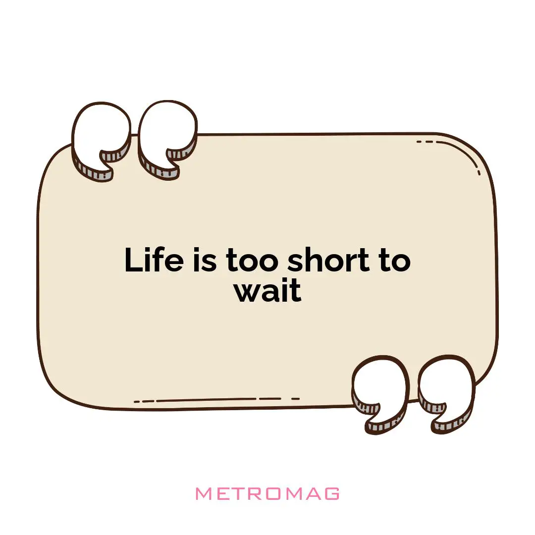 Life is too short to wait