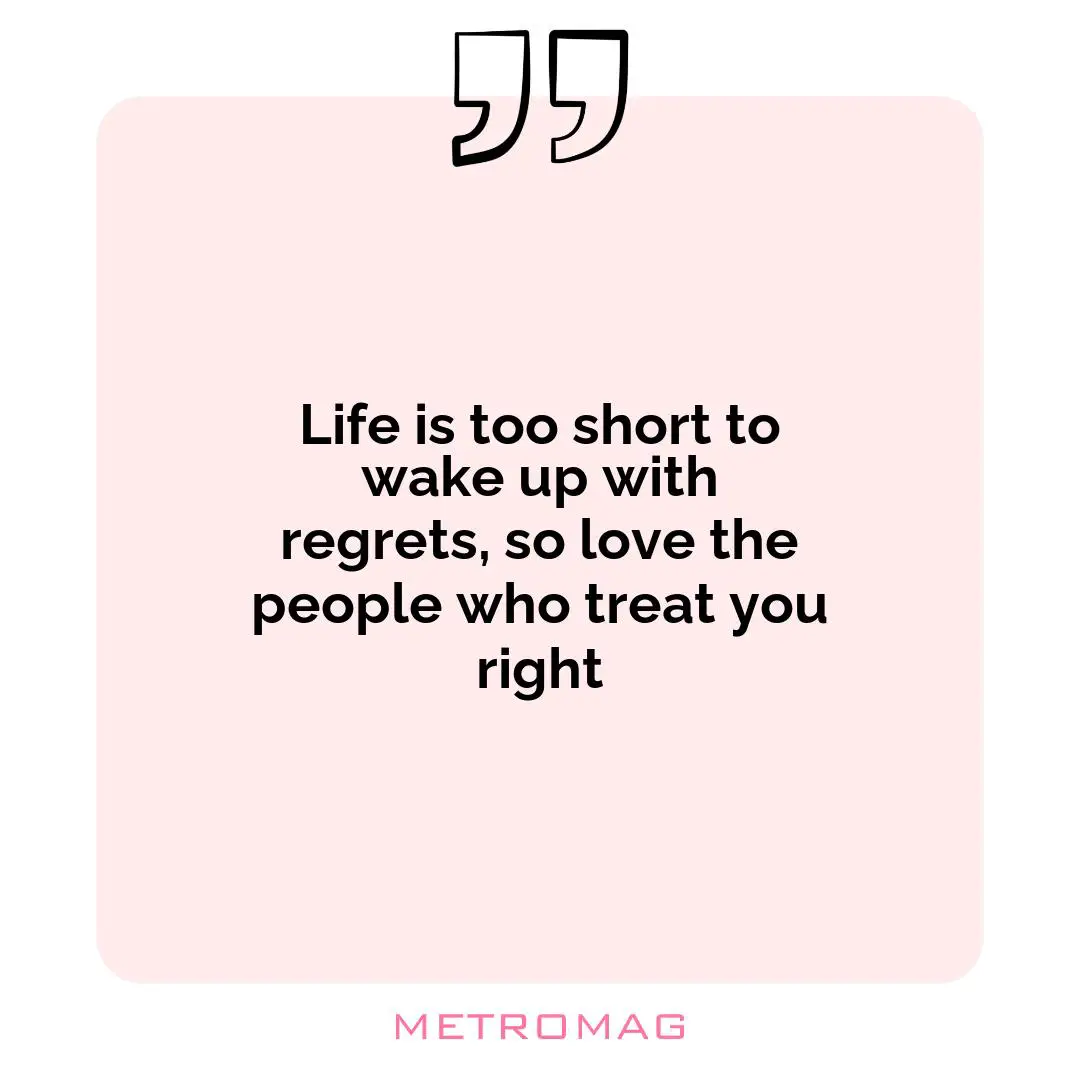 Life is too short to wake up with regrets, so love the people who treat you right