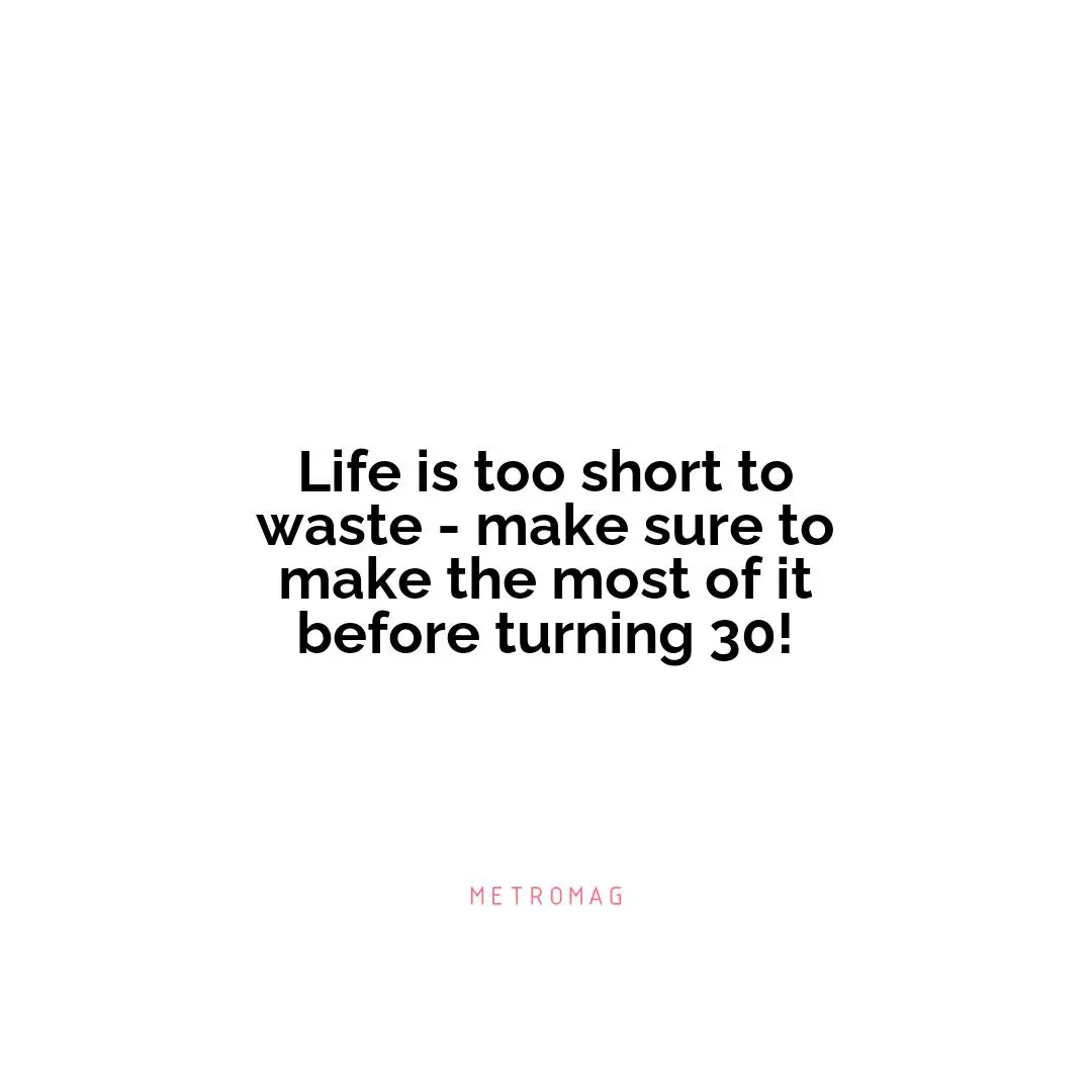 Life is too short to waste - make sure to make the most of it before turning 30!