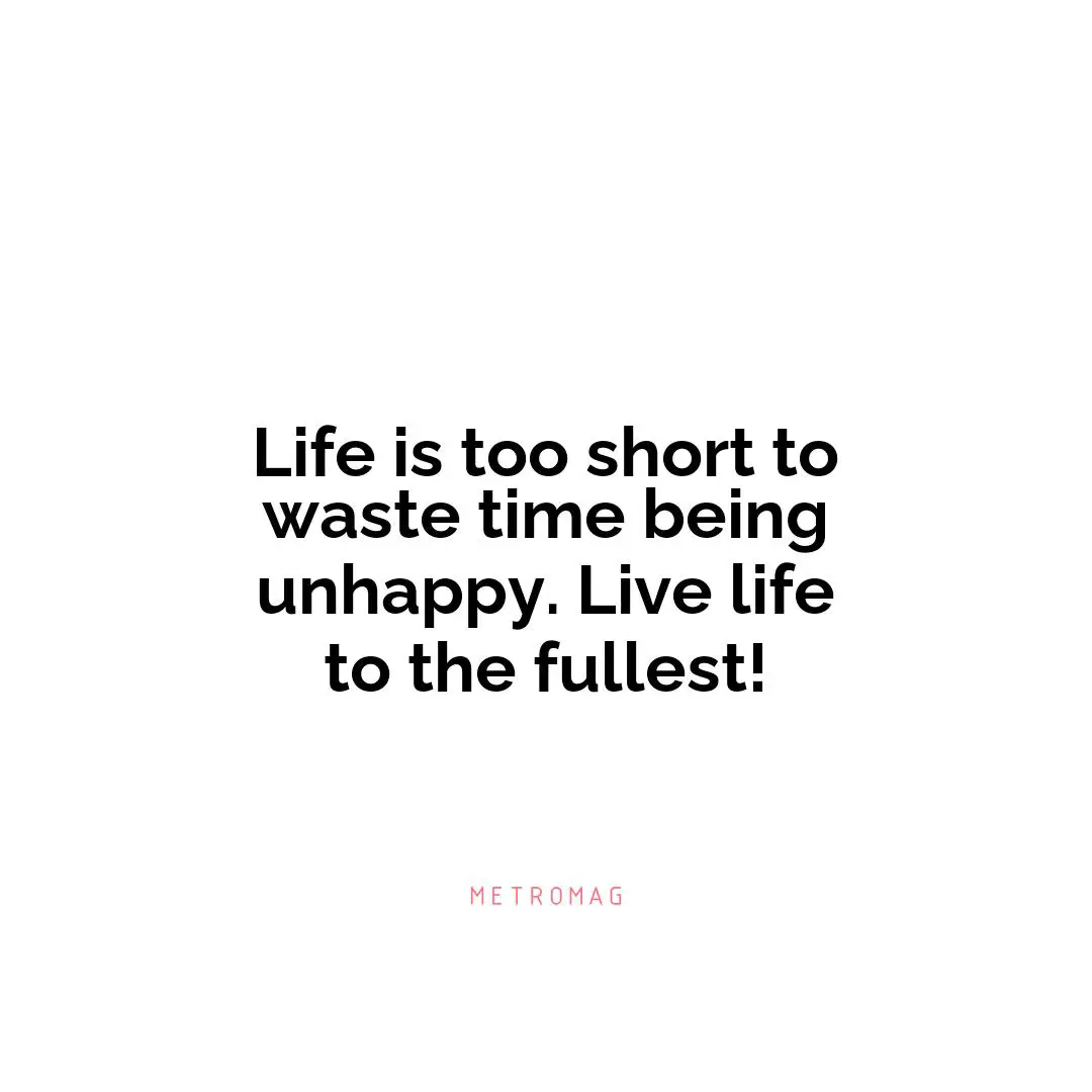 Life is too short to waste time being unhappy. Live life to the fullest!