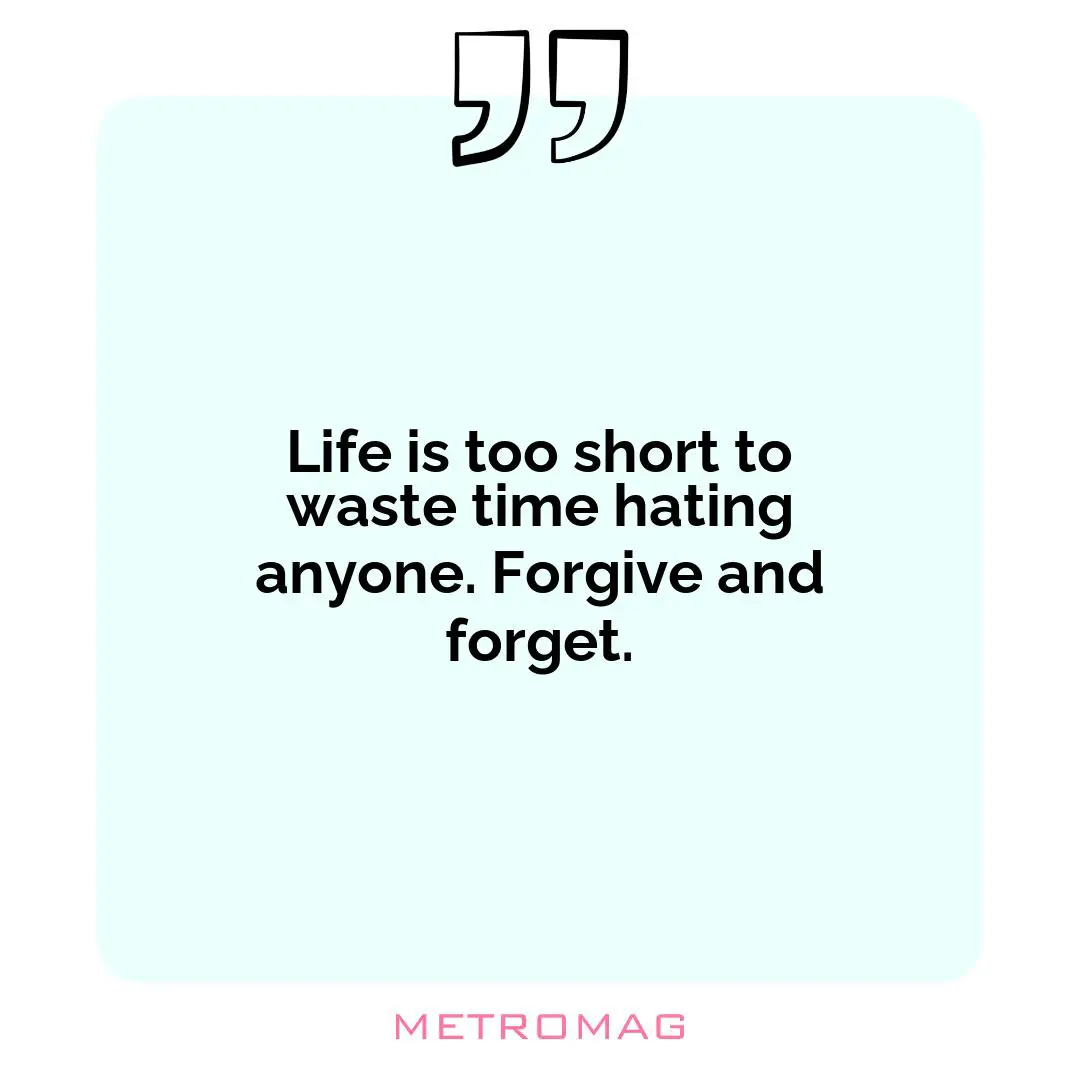 Life is too short to waste time hating anyone. Forgive and forget.