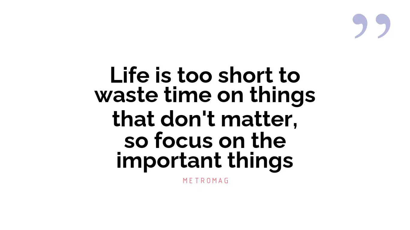 Life is too short to waste time on things that don't matter, so focus on the important things