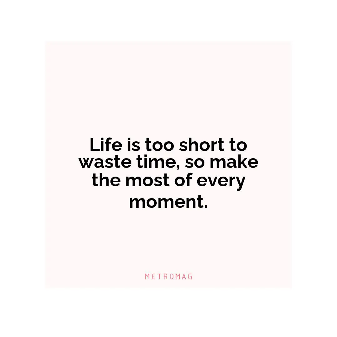 Life is too short to waste time, so make the most of every moment.