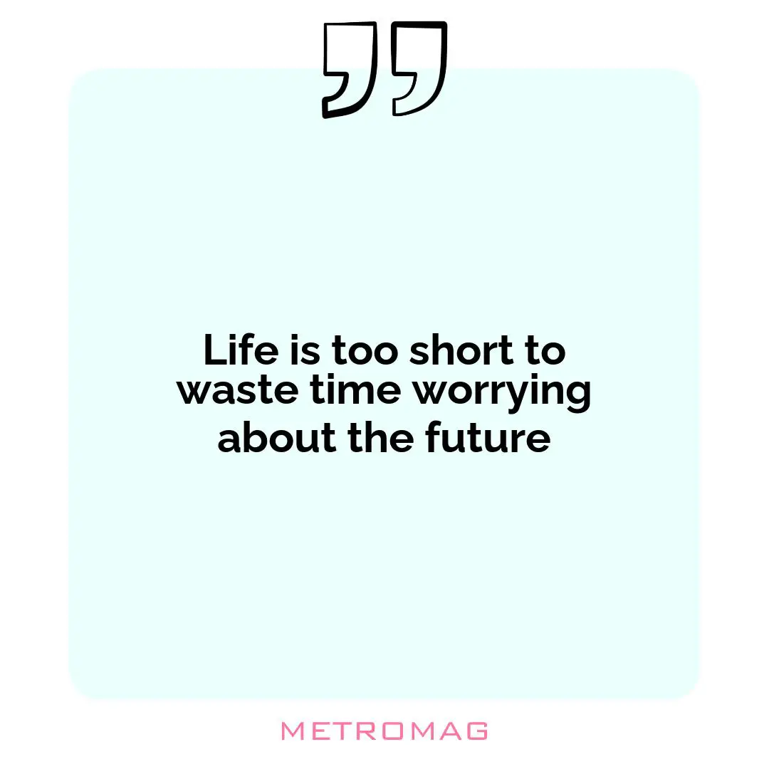 Life is too short to waste time worrying about the future