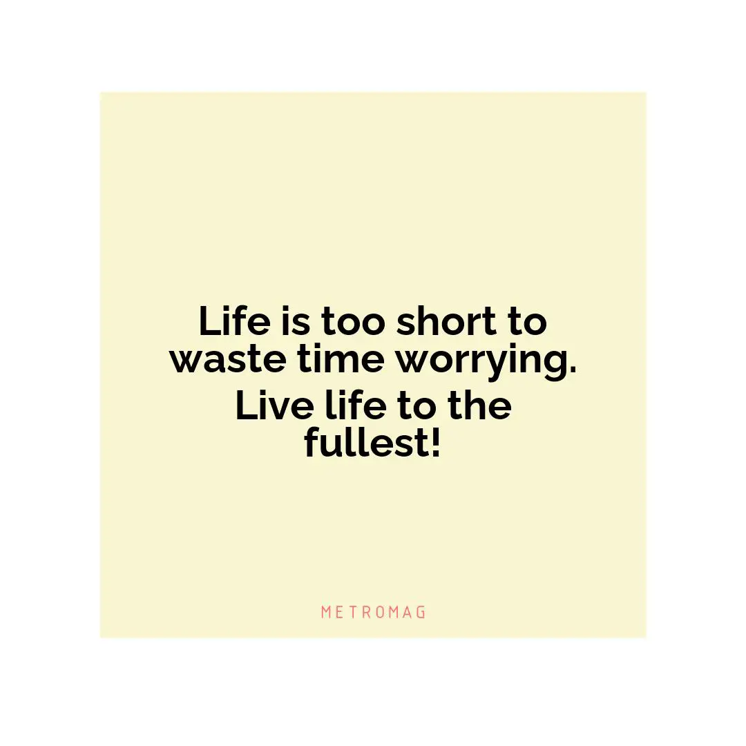 Life is too short to waste time worrying. Live life to the fullest!