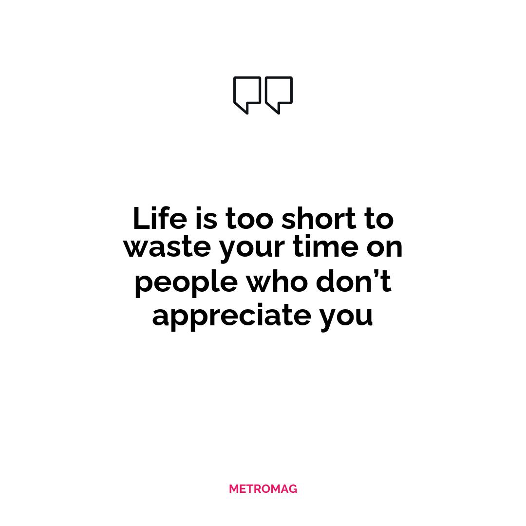 Life is too short to waste your time on people who don’t appreciate you