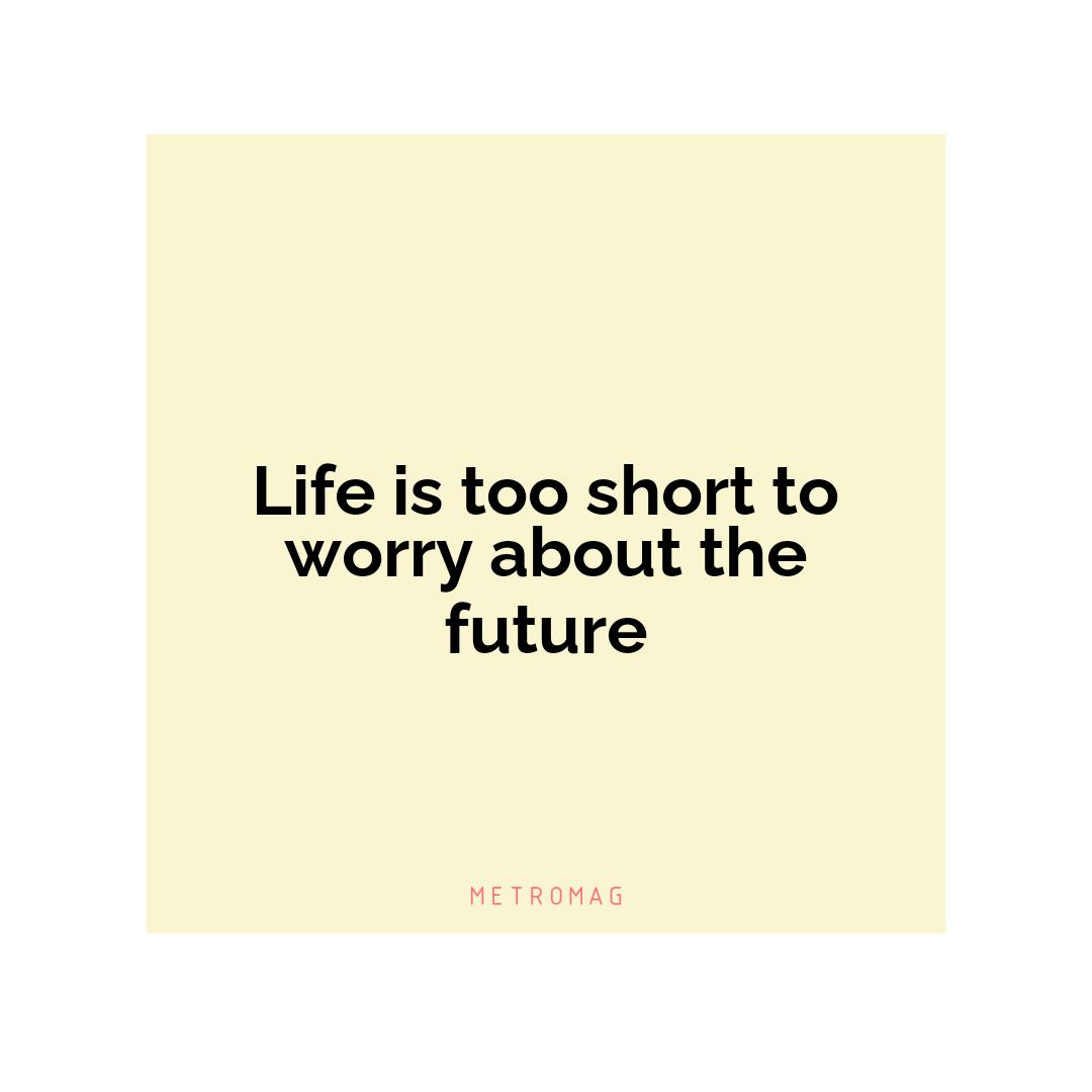 Life is too short to worry about the future