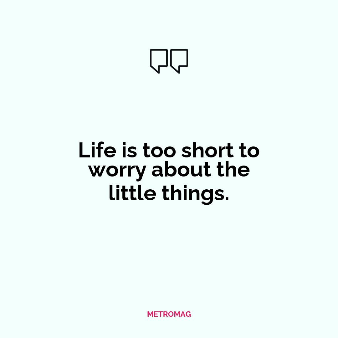 Life is too short to worry about the little things.