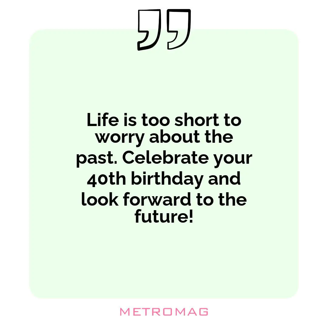 Life is too short to worry about the past. Celebrate your 40th birthday and look forward to the future!