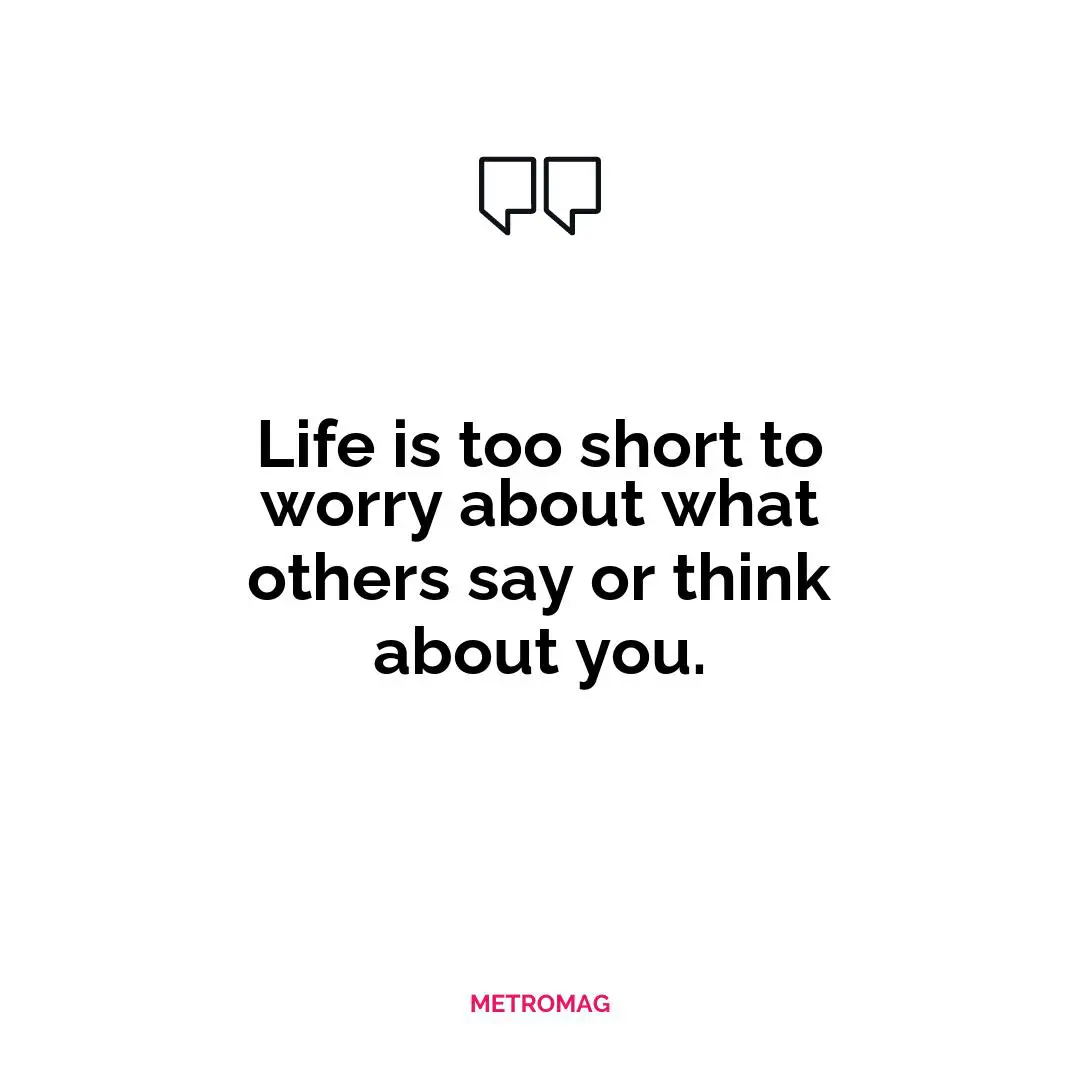 Life is too short to worry about what others say or think about you.