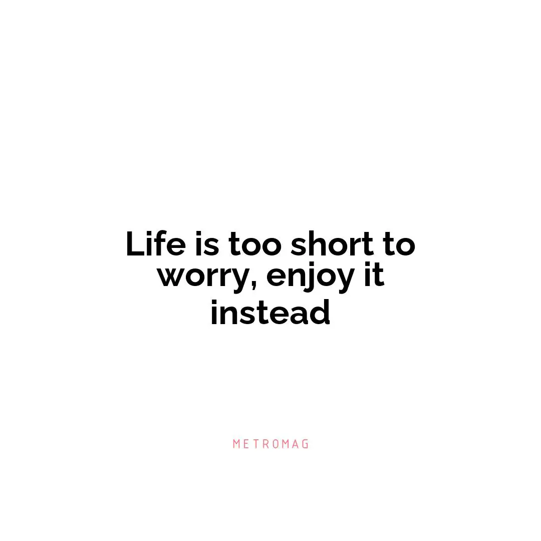 Life is too short to worry, enjoy it instead