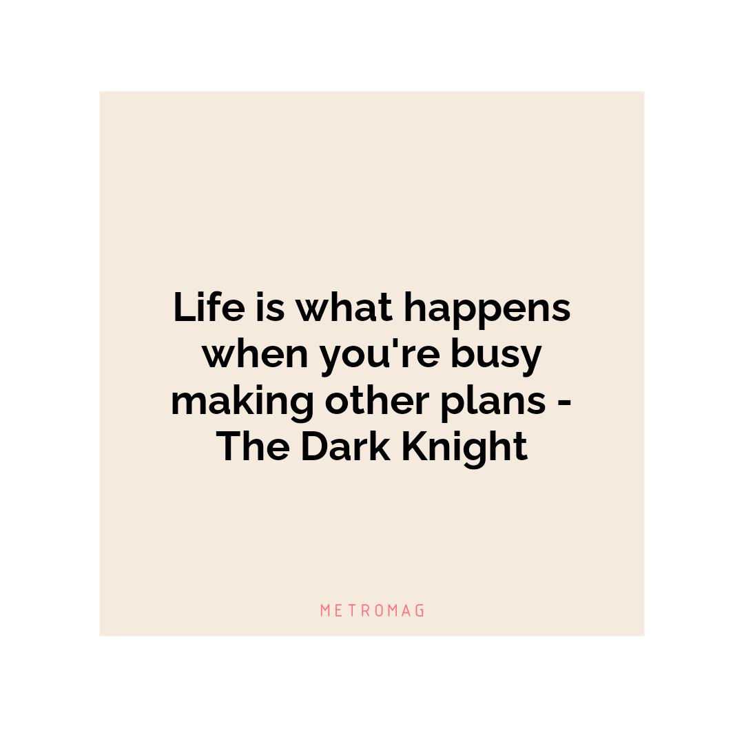 Life is what happens when you're busy making other plans - The Dark Knight