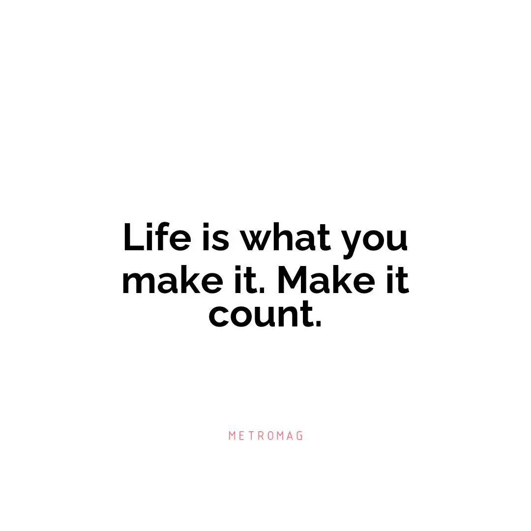 Life is what you make it. Make it count.