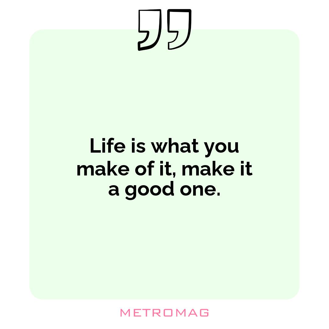 Life is what you make of it, make it a good one.