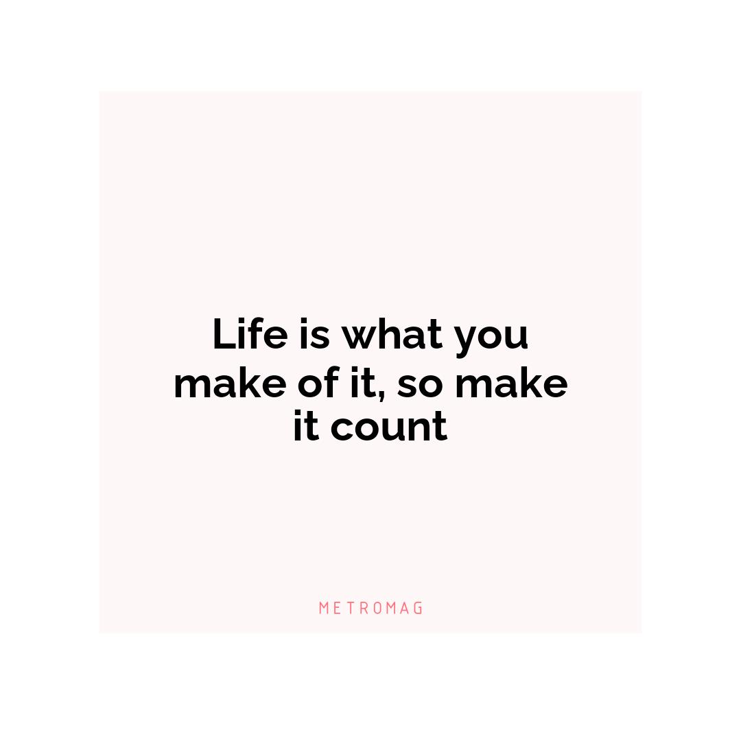 Life is what you make of it, so make it count