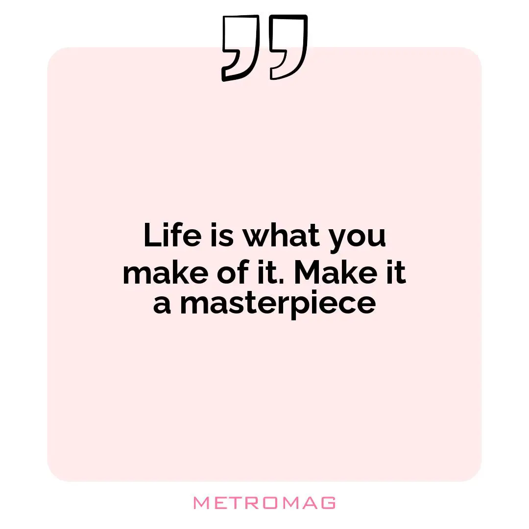 Life is what you make of it. Make it a masterpiece
