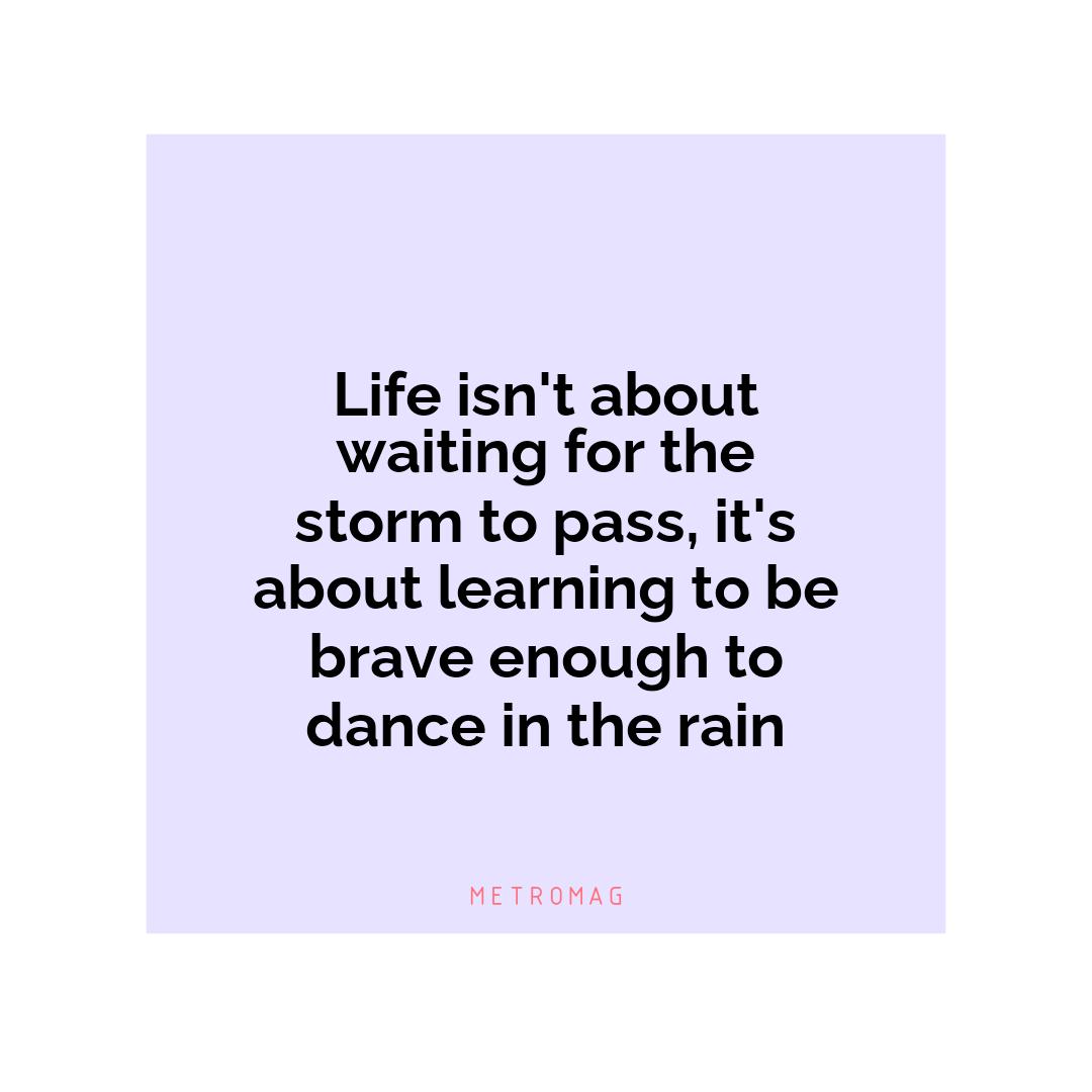 Life isn't about waiting for the storm to pass, it's about learning to be brave enough to dance in the rain