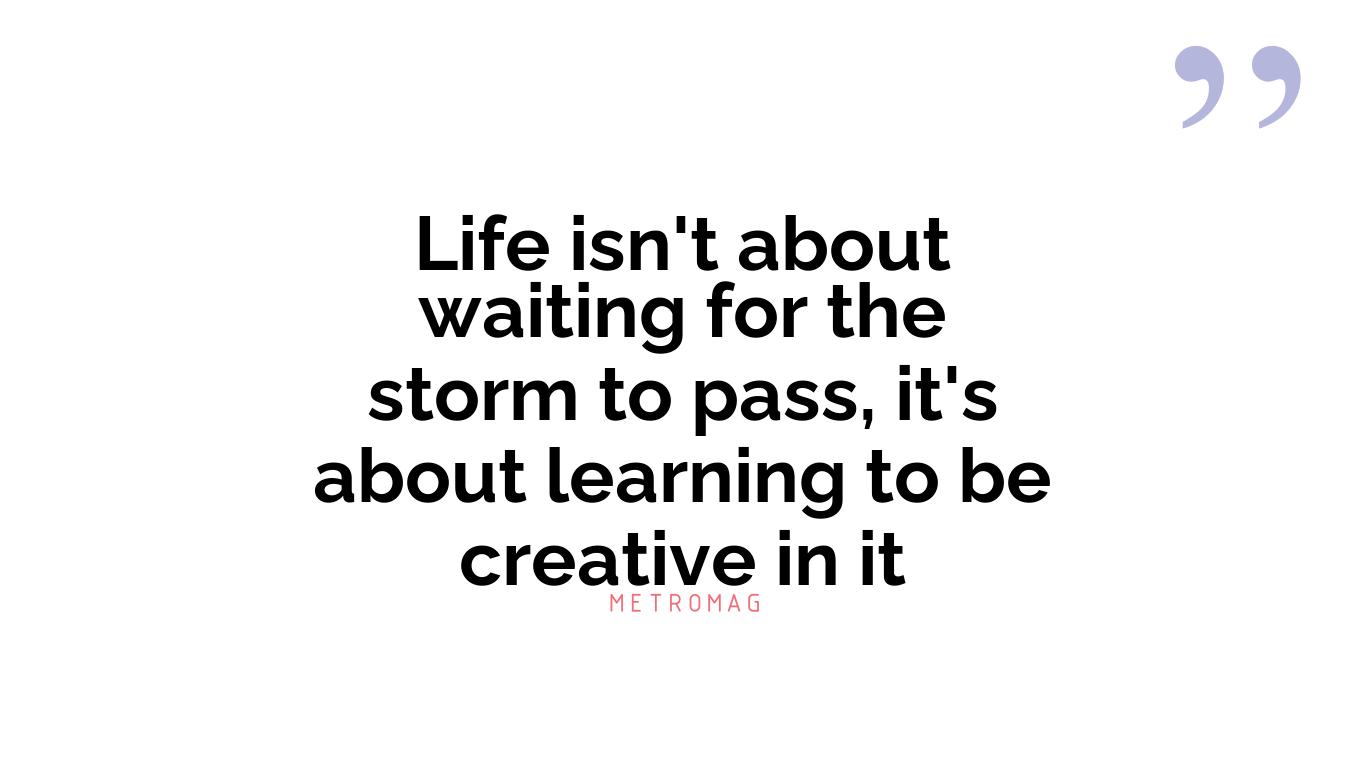 Life isn't about waiting for the storm to pass, it's about learning to be creative in it