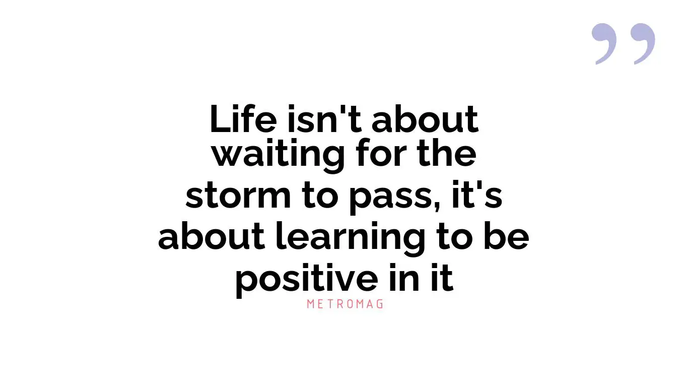 Life isn't about waiting for the storm to pass, it's about learning to be positive in it