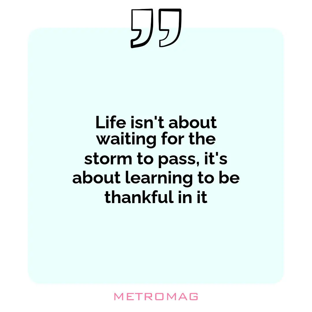 Life isn't about waiting for the storm to pass, it's about learning to be thankful in it