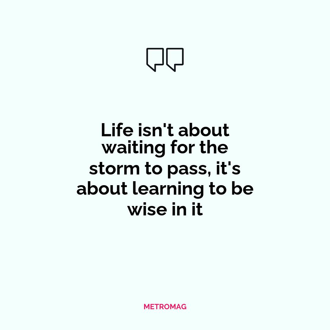 Life isn't about waiting for the storm to pass, it's about learning to be wise in it