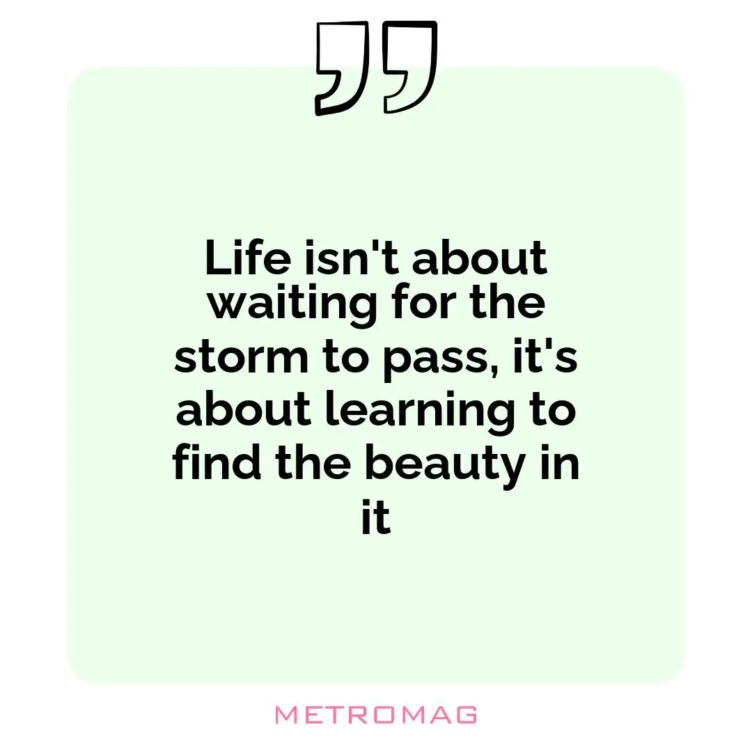 Life isn't about waiting for the storm to pass, it's about learning to find the beauty in it