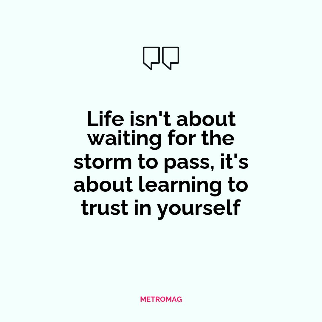 Life isn't about waiting for the storm to pass, it's about learning to trust in yourself
