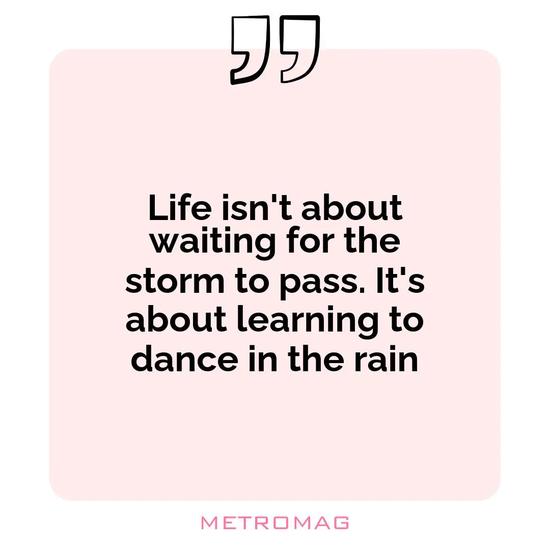 Life isn't about waiting for the storm to pass. It's about learning to dance in the rain