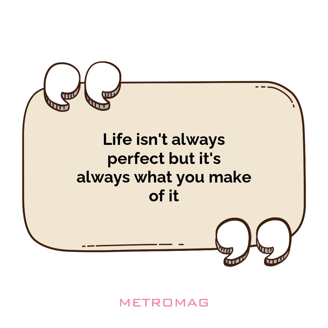 Life isn't always perfect but it's always what you make of it