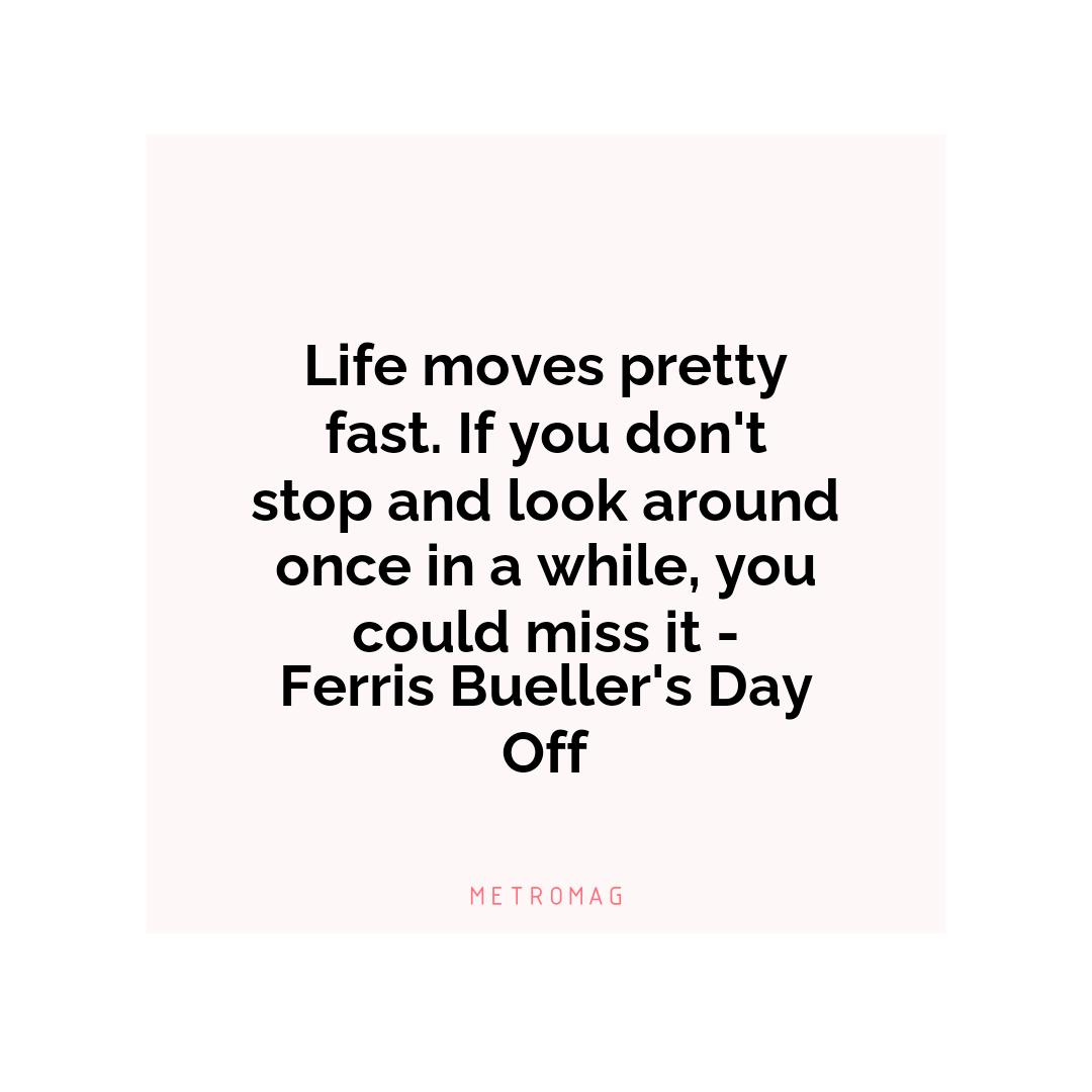 Life moves pretty fast. If you don't stop and look around once in a while, you could miss it - Ferris Bueller's Day Off