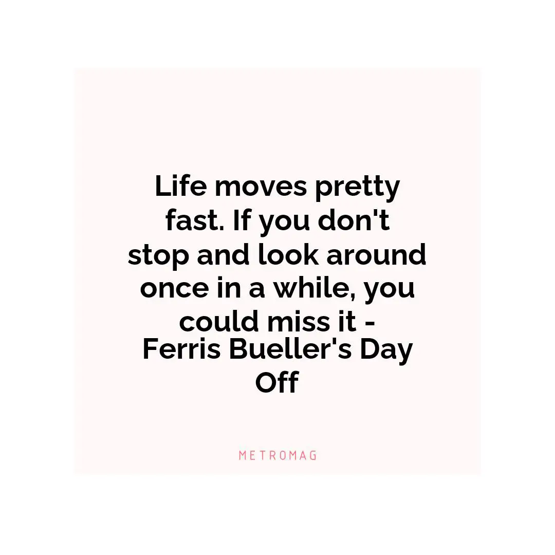 Life moves pretty fast. If you don't stop and look around once in a while, you could miss it - Ferris Bueller's Day Off