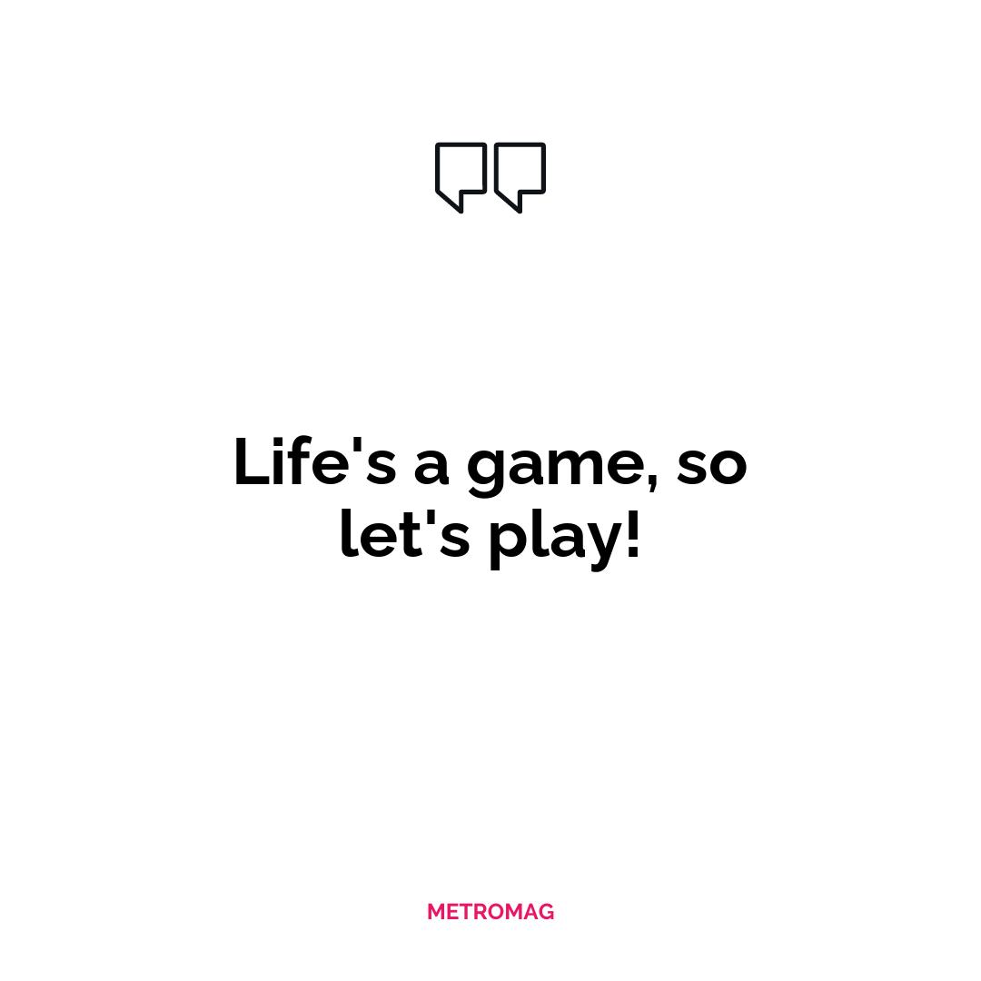 Life's a game, so let's play!
