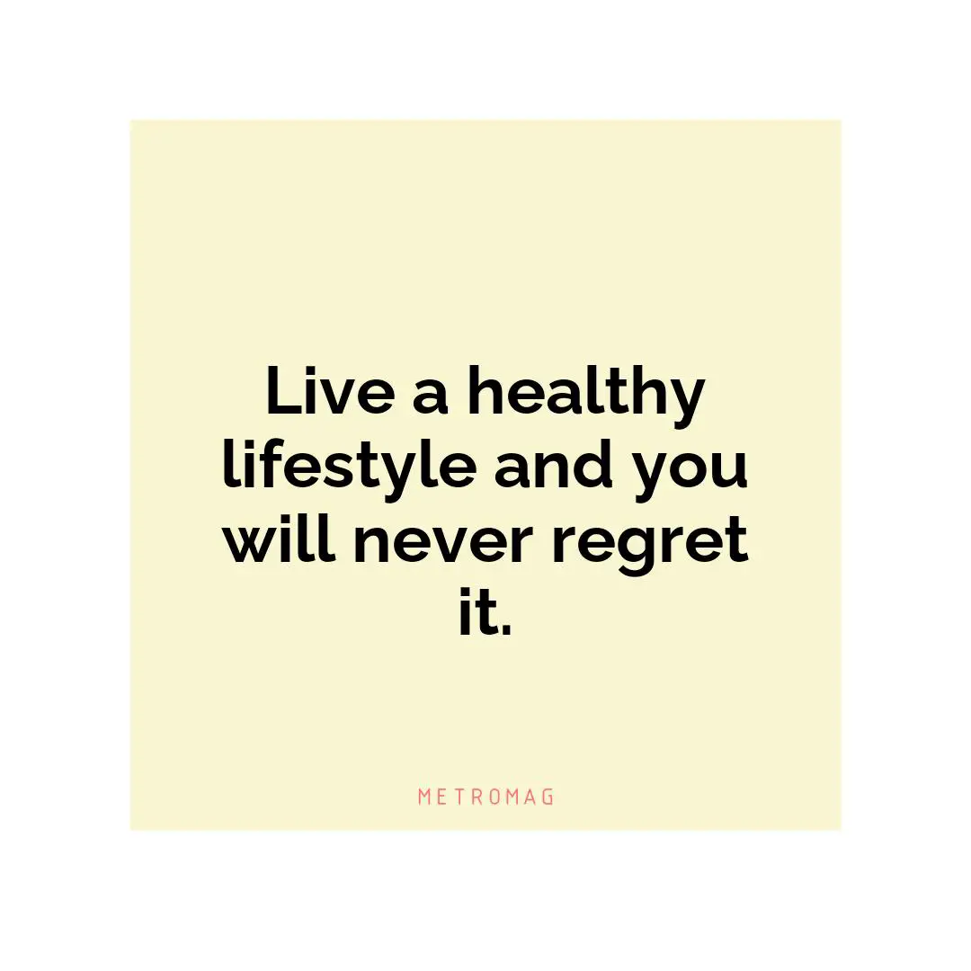 Live a healthy lifestyle and you will never regret it.