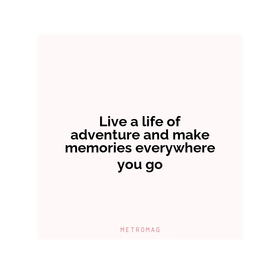 Live a life of adventure and make memories everywhere you go