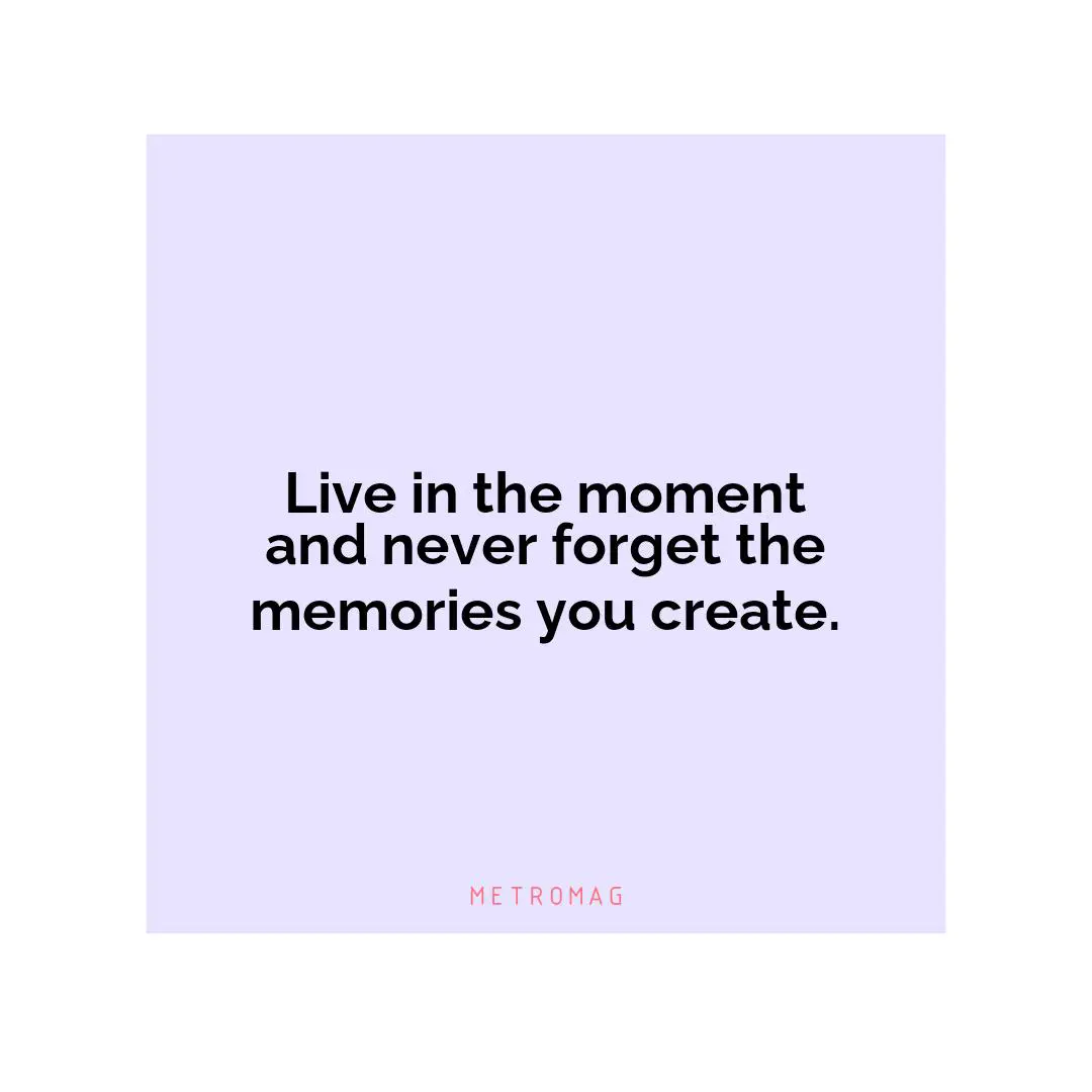 Live in the moment and never forget the memories you create.