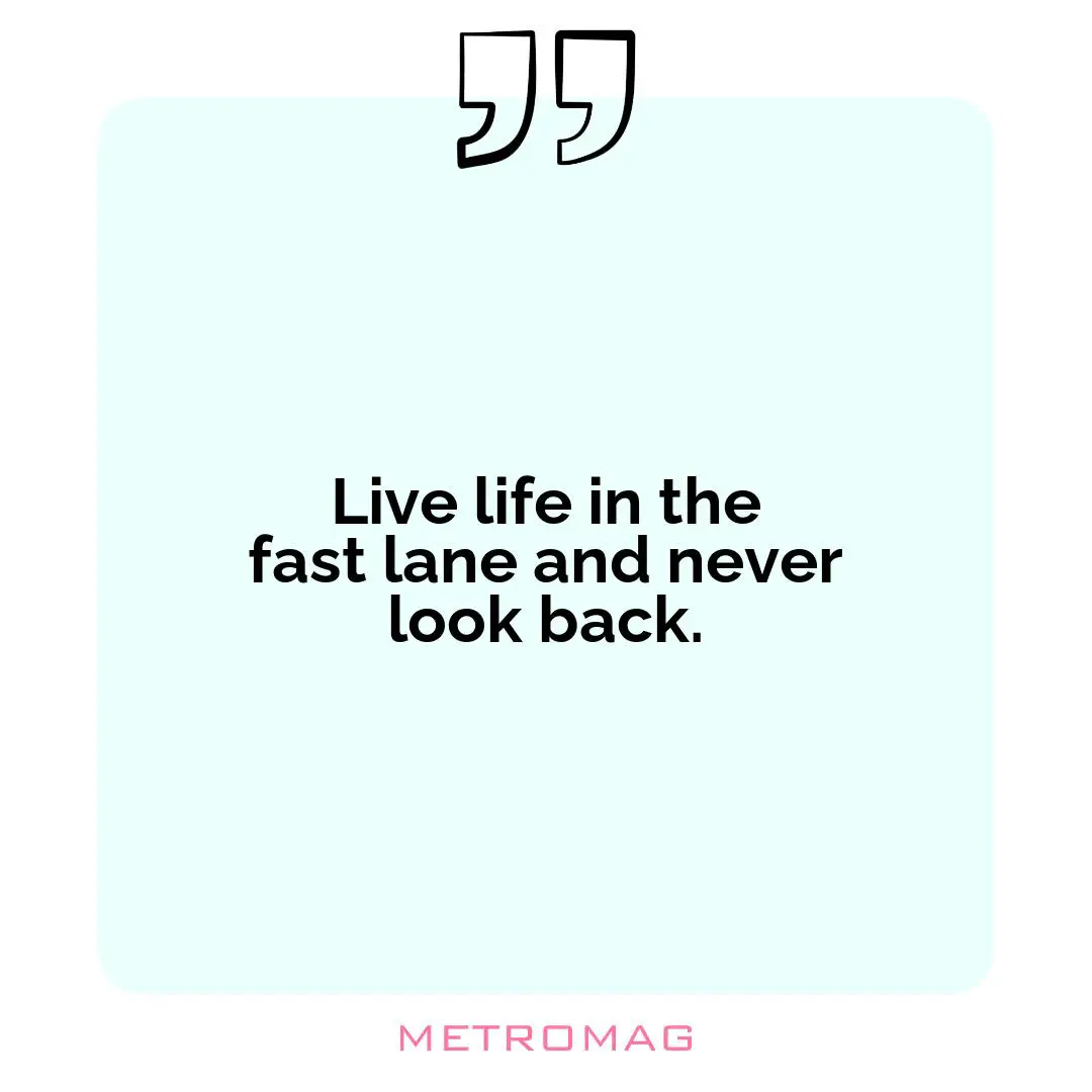 Live life in the fast lane and never look back.
