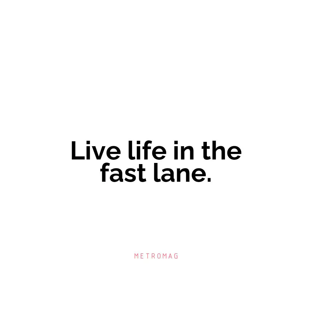Live life in the fast lane.