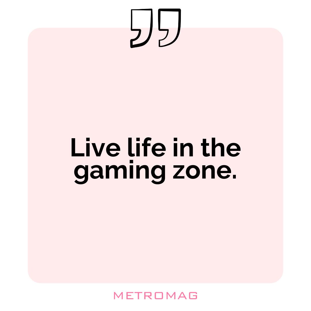 Live life in the gaming zone.