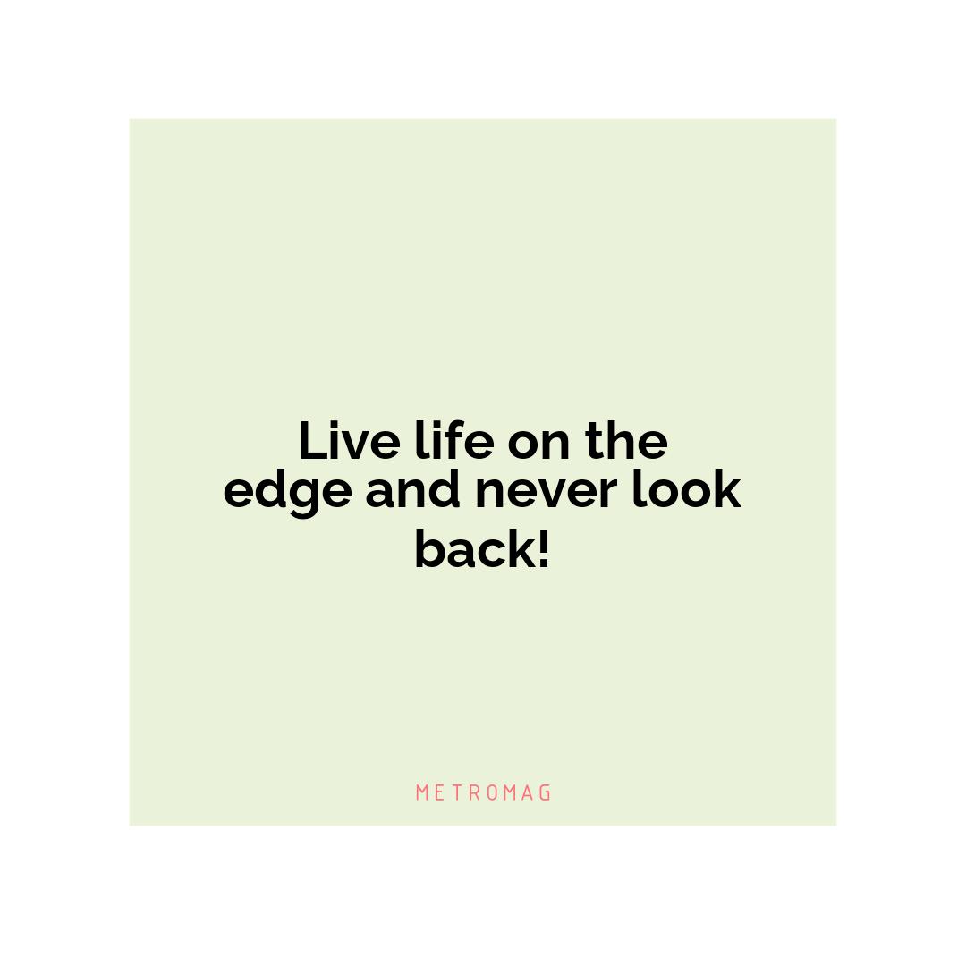 Live life on the edge and never look back!
