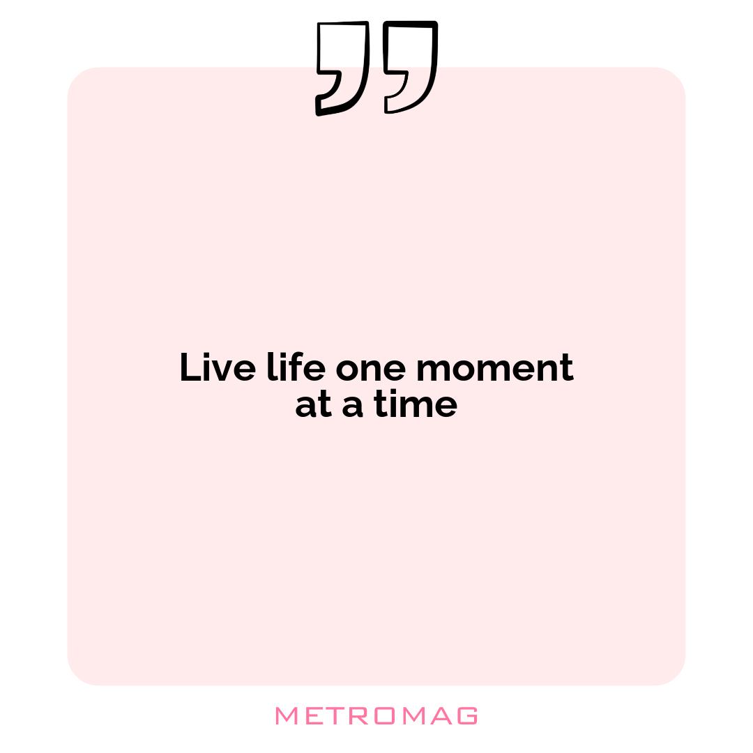 Live life one moment at a time