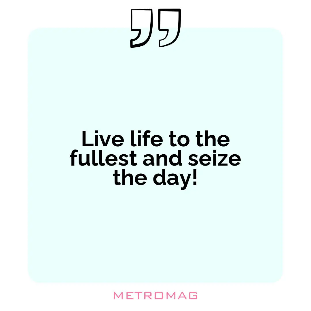 Live life to the fullest and seize the day!