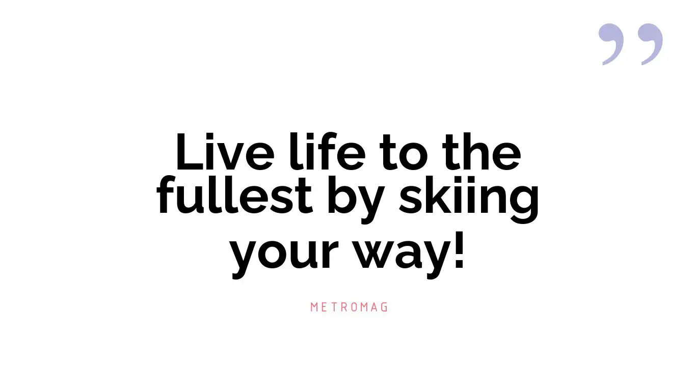 Live life to the fullest by skiing your way!